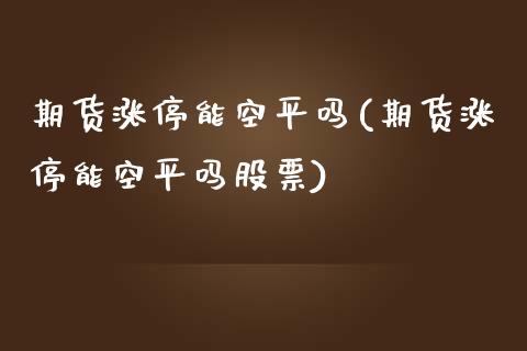 期货涨停能空平吗(期货涨停能空平吗股票)