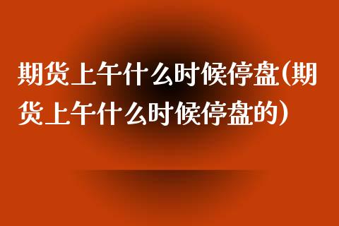 期货上午什么时候停盘(期货上午什么时候停盘的)_https://www.boyangwujin.com_恒指直播间_第1张