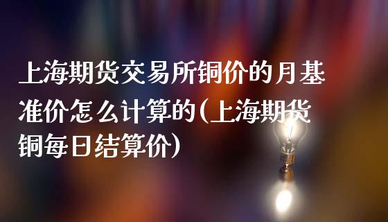 上海期货交易所铜价的月基准价怎么计算的(上海期货铜每日结算价)