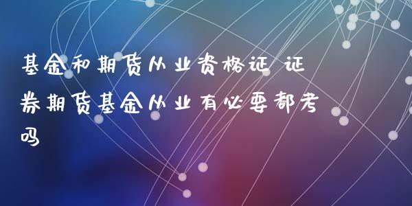 基金和期货从业资格证 证券期货基金从业有必要都考吗