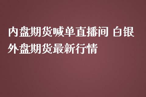 内盘期货喊单直播间 白银外盘期货最新行情