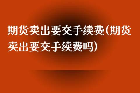 期货卖出要交手续费(期货卖出要交手续费吗)