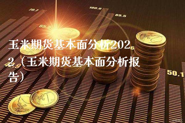 玉米期货基本面分析2022（玉米期货基本面分析报告）