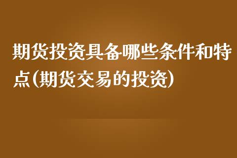 期货投资具备哪些条件和特点(期货交易的投资)