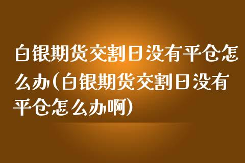 白银期货交割日没有平仓怎么办(白银期货交割日没有平仓怎么办啊)