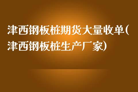 津西钢板桩期货大量收单(津西钢板桩生产厂家)