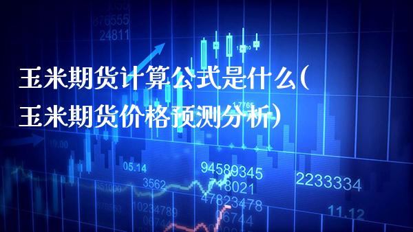 玉米期货计算公式是什么(玉米期货价格预测分析)