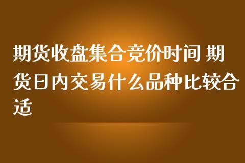 期货收盘集合竞价时间 期货日内交易什么品种比较合适