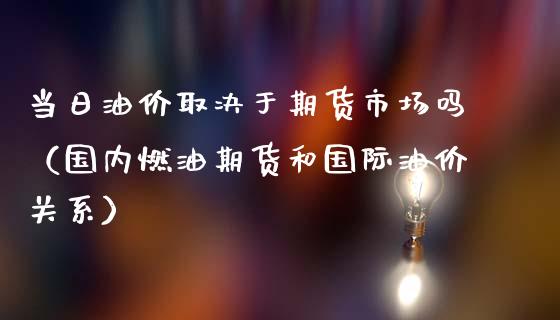 当日油价取决于期货市场吗（国内燃油期货和国际油价关系）_https://www.boyangwujin.com_期货直播间_第1张