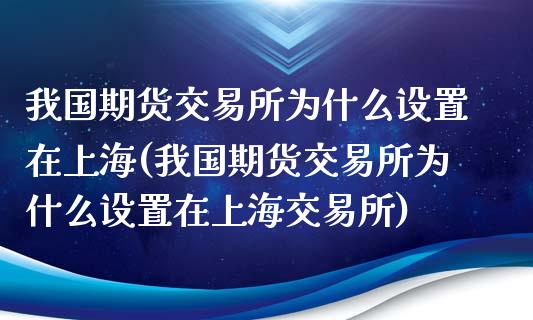 我国期货交易所为什么设置在上海(我国期货交易所为什么设置在上海交易所)