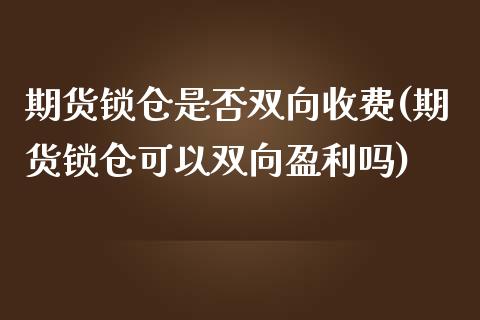 期货锁仓是否双向收费(期货锁仓可以双向盈利吗)