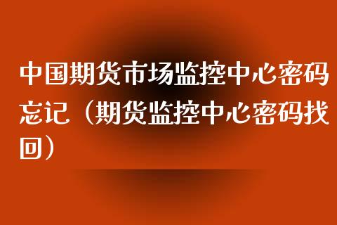 中国期货市场监控中心密码忘记（期货监控中心密码找回）