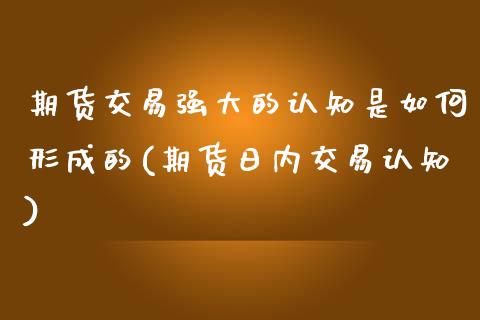 期货交易强大的认知是如何形成的(期货日内交易认知)