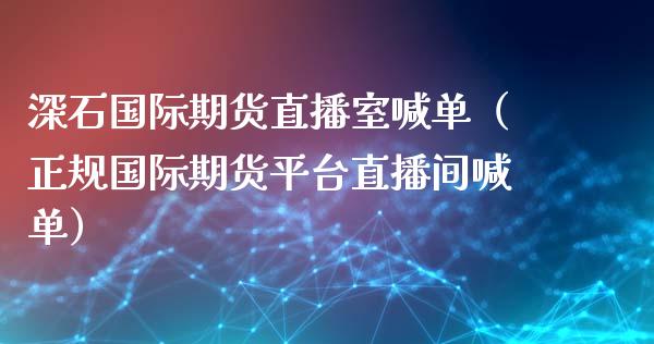 深石国际期货直播室喊单（正规国际期货平台直播间喊单）_https://www.boyangwujin.com_期货直播间_第1张