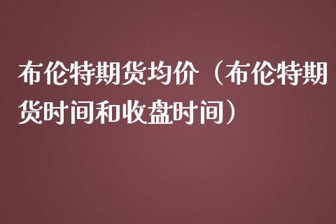 布伦特期货均价（布伦特期货时间和收盘时间）