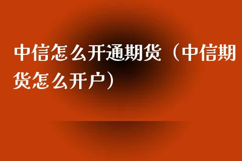 中信怎么开通期货（中信期货怎么开户）