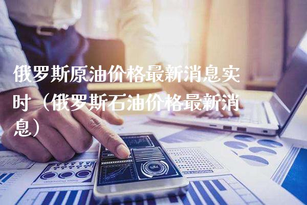 俄罗斯原油价格最新消息实时（俄罗斯石油价格最新消息）