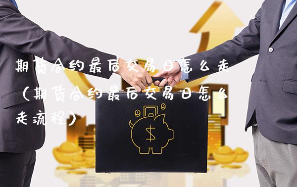 期货合约最后交易日怎么走（期货合约最后交易日怎么走流程）_https://www.boyangwujin.com_期货直播间_第1张