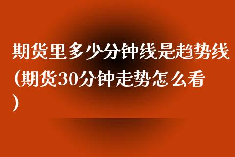 期货里多少分钟线是趋势线(期货30分钟走势怎么看)