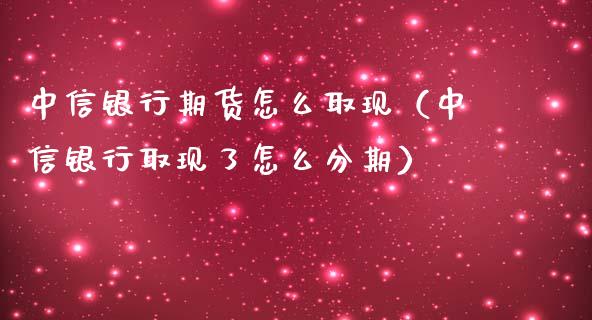 中信银行期货怎么取现（中信银行取现了怎么分期）