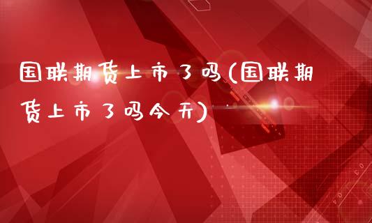 国联期货上市了吗(国联期货上市了吗今天)_https://www.boyangwujin.com_黄金期货_第1张