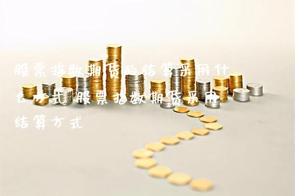 股票指数期货的结算采用什么方式 股票指数期货采用结算方式