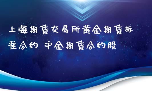 上海期货交易所黄金期货标准合约 沪金期货合约股