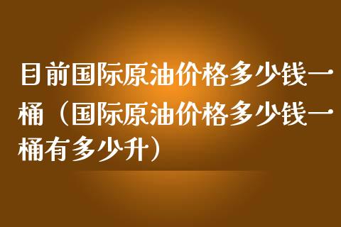 目前国际原油价格多少钱一桶（国际原油价格多少钱一桶有多少升）_https://www.boyangwujin.com_黄金期货_第1张