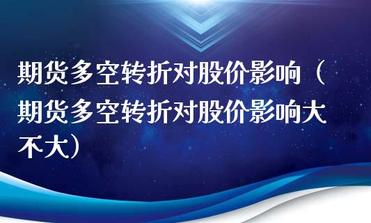 期货多空转折对股价影响（期货多空转折对股价影响大不大）_https://www.boyangwujin.com_原油期货_第1张