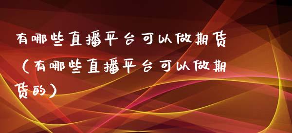 有哪些直播平台可以做期货（有哪些直播平台可以做期货的）