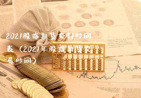 2021股指期货交割时间表（2021年股指期货交易时间）