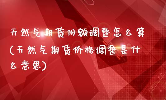 天然气期货份额调整怎么算(天然气期货价格调整是什么意思)