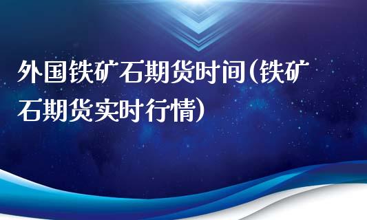 外国铁矿石期货时间(铁矿石期货实时行情)