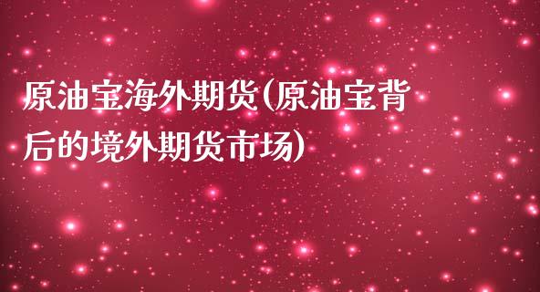 原油宝海外期货(原油宝背后的境外期货市场)