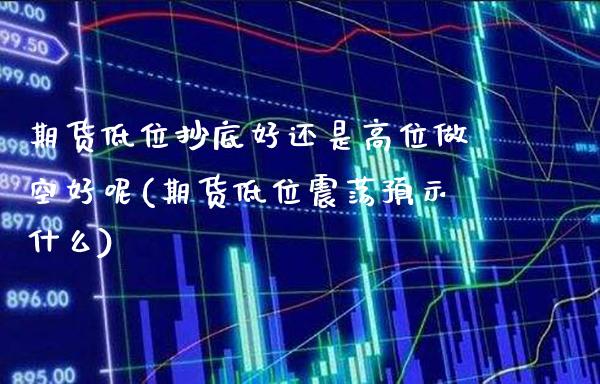 期货低位抄底好还是高位做空好呢(期货低位震荡预示什么)