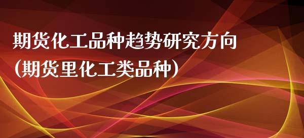 期货化工品种趋势研究方向(期货里化工类品种)