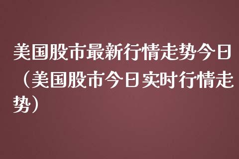 美国股市最新行情走势今日（美国股市今日实时行情走势）_https://www.boyangwujin.com_期货直播间_第1张