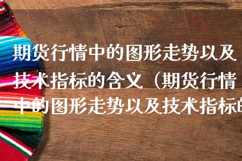 期货行情中的图形走势以及技术指标的含义（期货行情中的图形走势以及技术指标的含义是）