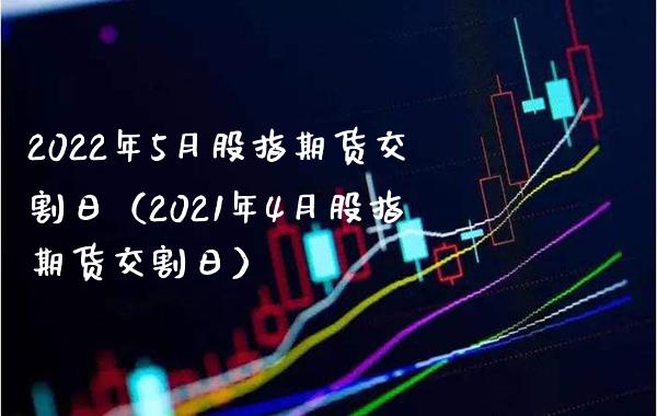 2022年5月股指期货交割日（2021年4月股指期货交割日）