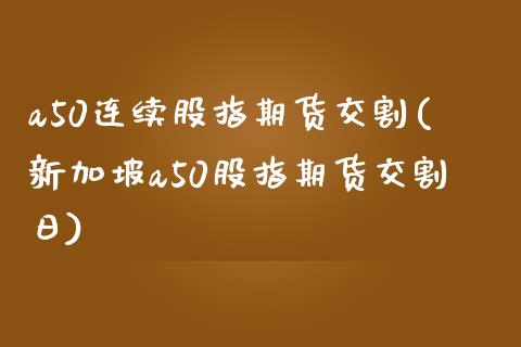 a50连续股指期货交割(新加坡a50股指期货交割日)