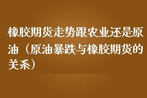 橡胶期货走势跟农业还是原油（原油暴跌与橡胶期货的关系）