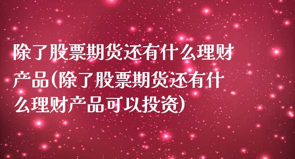 除了股票期货还有什么理财产品(除了股票期货还有什么理财产品可以投资)