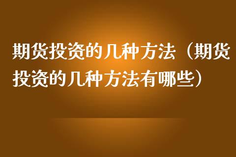 期货投资的几种方法（期货投资的几种方法有哪些）