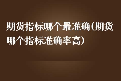 期货指标哪个最准确(期货哪个指标准确率高)