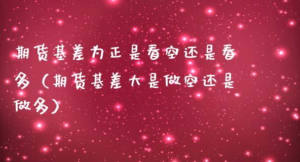 期货基差为正是看空还是看多（期货基差大是做空还是做多）