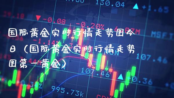 国际黄金实时行情走势图今日（国际黄金实时行情走势图第一黄金）