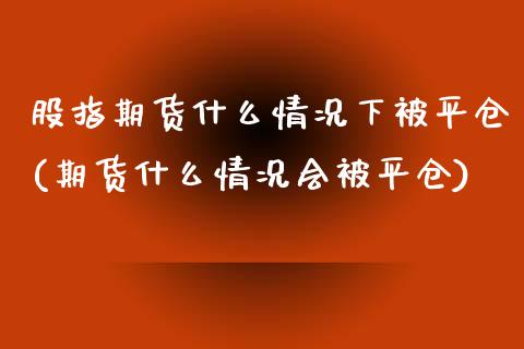 股指期货什么情况下被平仓(期货什么情况会被平仓)