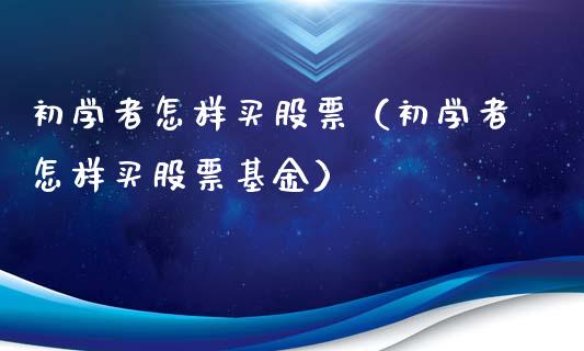 初学者怎样买股票（初学者怎样买股票基金）_https://www.boyangwujin.com_黄金期货_第1张