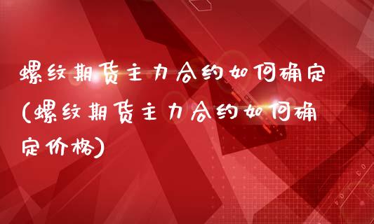 螺纹期货主力合约如何确定(螺纹期货主力合约如何确定价格)_https://www.boyangwujin.com_期货直播间_第1张