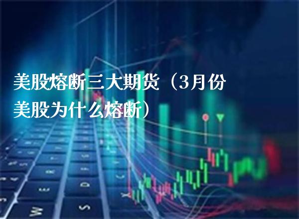 美股熔断三大期货（3月份美股为什么熔断）